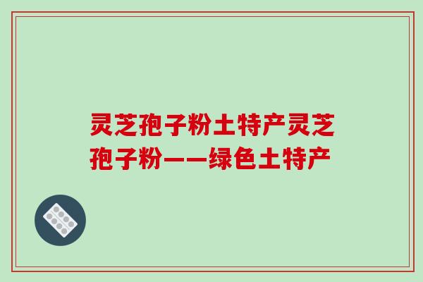灵芝孢子粉土特产灵芝孢子粉——绿色土特产