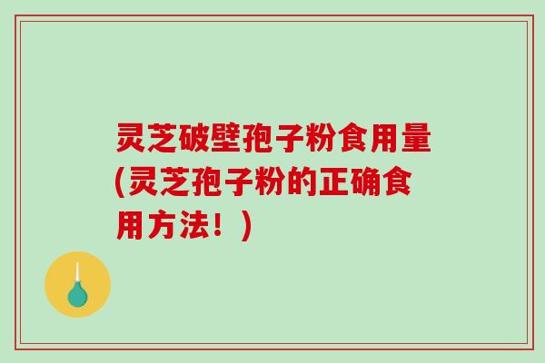 灵芝破壁孢子粉食用量(灵芝孢子粉的正确食用方法！)