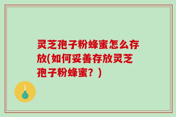 灵芝孢子粉蜂蜜怎么存放(如何妥善存放灵芝孢子粉蜂蜜？)