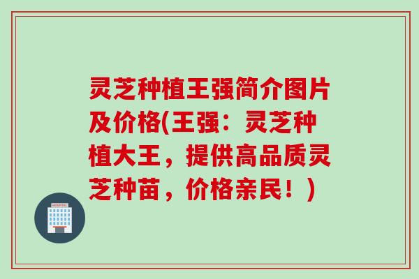 灵芝种植王强简介图片及价格(王强：灵芝种植大王，提供高品质灵芝种苗，价格亲民！)