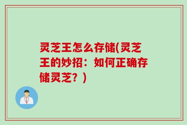 灵芝王怎么存储(灵芝王的妙招：如何正确存储灵芝？)