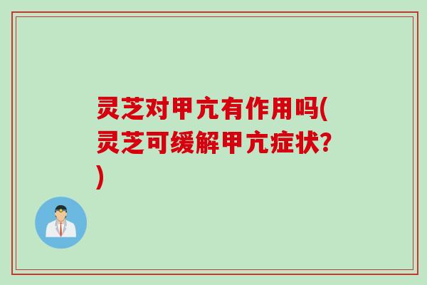 灵芝对甲亢有作用吗(灵芝可缓解甲亢症状？)