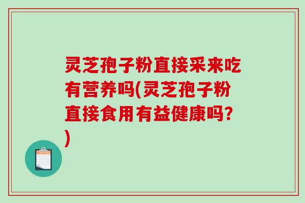 灵芝孢子粉直接采来吃有营养吗(灵芝孢子粉直接食用有益健康吗？)
