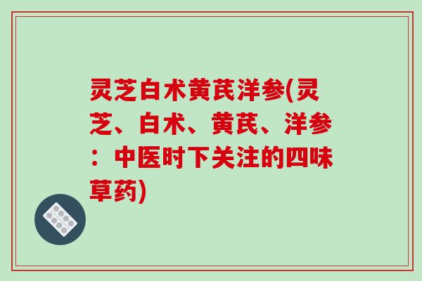 灵芝白术黄芪洋参(灵芝、白术、黄芪、洋参：中医时下关注的四味草药)