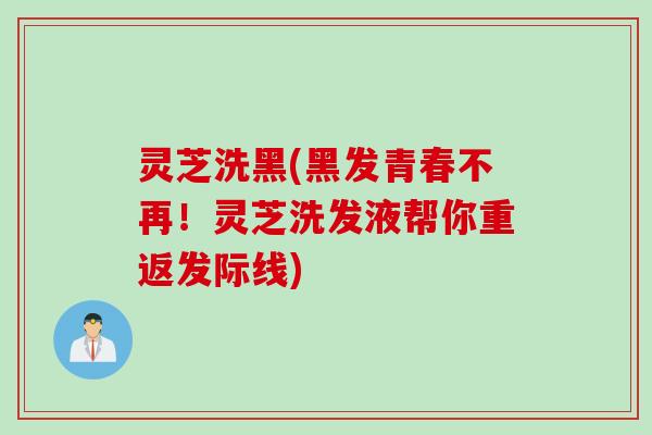 灵芝洗黑(黑发青春不再！灵芝洗发液帮你重返发际线)