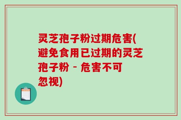 灵芝孢子粉过期危害(避免食用已过期的灵芝孢子粉 - 危害不可忽视)