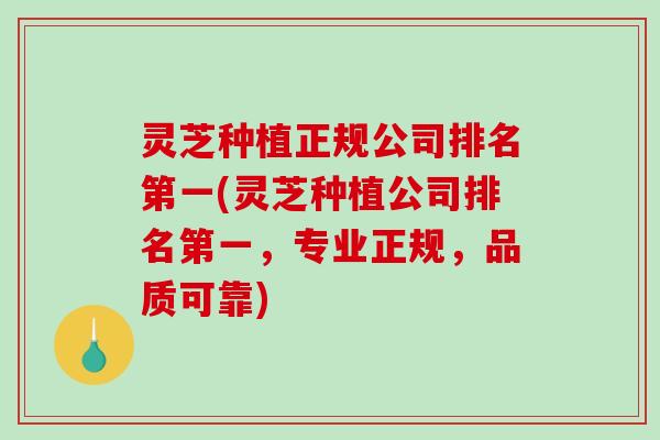 灵芝种植正规公司排名第一(灵芝种植公司排名第一，专业正规，品质可靠)
