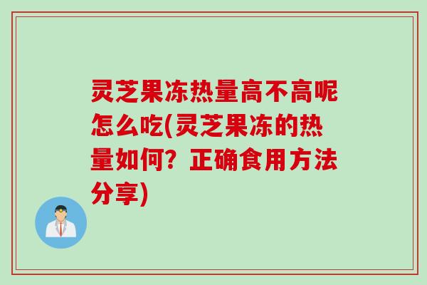 灵芝果冻热量高不高呢怎么吃(灵芝果冻的热量如何？正确食用方法分享)