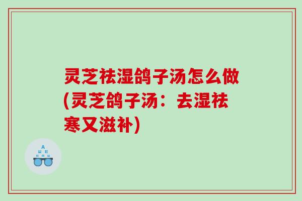 灵芝祛湿鸽子汤怎么做(灵芝鸽子汤：去湿祛寒又滋补)