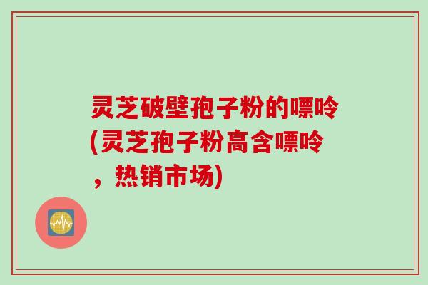 灵芝破壁孢子粉的嘌呤(灵芝孢子粉高含嘌呤，热销市场)