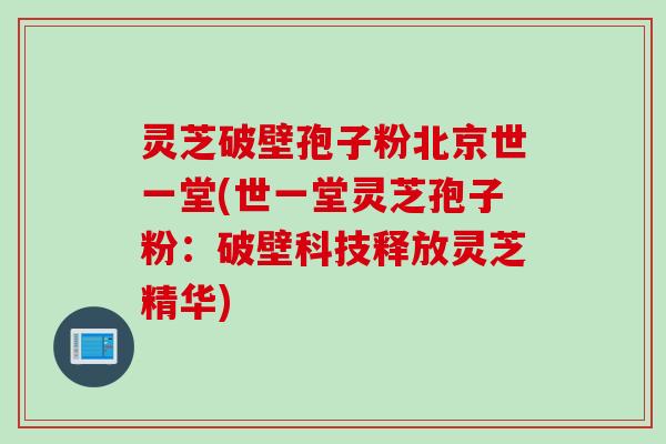 灵芝破壁孢子粉北京世一堂(世一堂灵芝孢子粉：破壁科技释放灵芝精华)