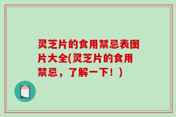 灵芝片的食用禁忌表图片大全(灵芝片的食用禁忌，了解一下！)
