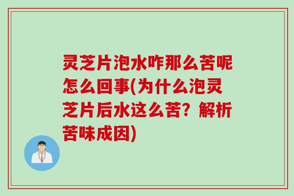 灵芝片泡水咋那么苦呢怎么回事(为什么泡灵芝片后水这么苦？解析苦味成因)