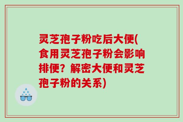 灵芝孢子粉吃后大便(食用灵芝孢子粉会影响排便？解密大便和灵芝孢子粉的关系)