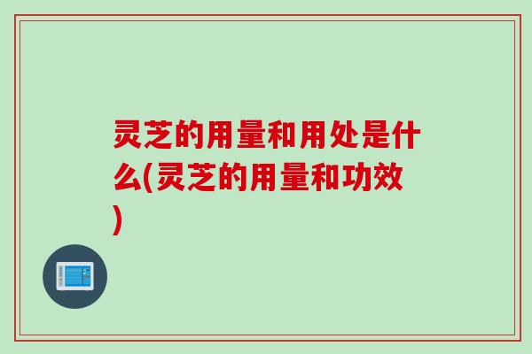 灵芝的用量和用处是什么(灵芝的用量和功效)