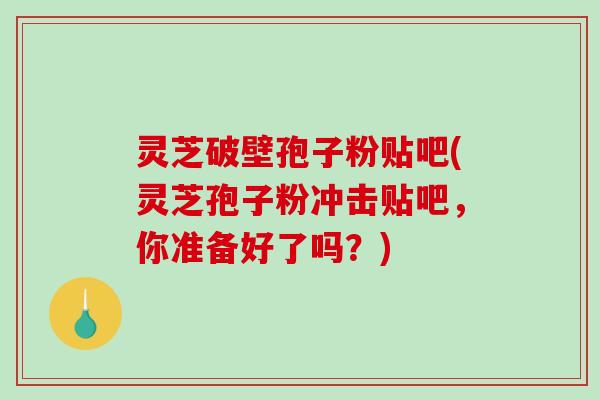 灵芝破壁孢子粉贴吧(灵芝孢子粉冲击贴吧，你准备好了吗？)