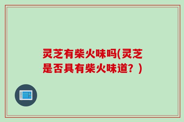 灵芝有柴火味吗(灵芝是否具有柴火味道？)