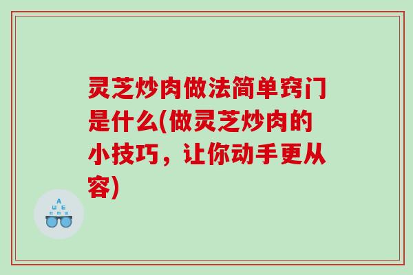 灵芝炒肉做法简单窍门是什么(做灵芝炒肉的小技巧，让你动手更从容)