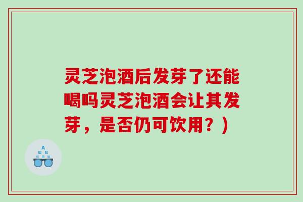 灵芝泡酒后发芽了还能喝吗灵芝泡酒会让其发芽，是否仍可饮用？)