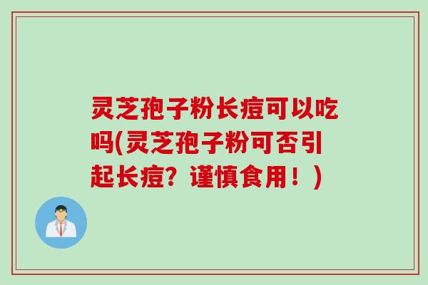 灵芝孢子粉长痘可以吃吗(灵芝孢子粉可否引起长痘？谨慎食用！)