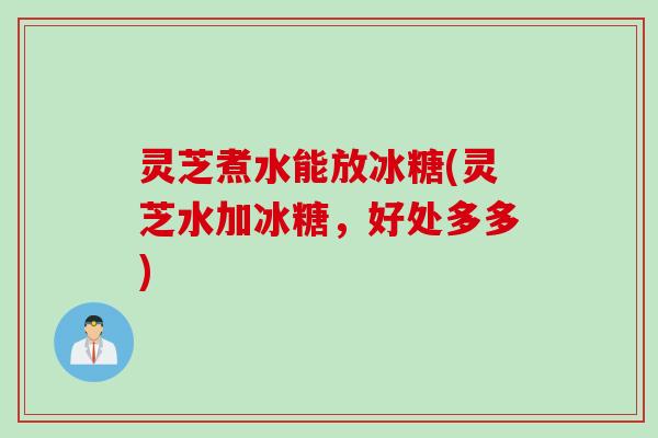灵芝煮水能放冰糖(灵芝水加冰糖，好处多多)