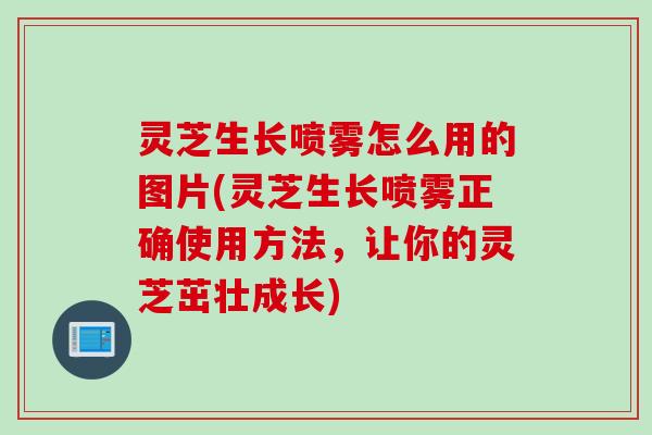 灵芝生长喷雾怎么用的图片(灵芝生长喷雾正确使用方法，让你的灵芝茁壮成长)