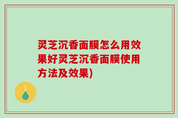 灵芝沉香面膜怎么用效果好灵芝沉香面膜使用方法及效果)