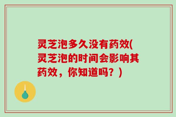 灵芝泡多久没有药效(灵芝泡的时间会影响其药效，你知道吗？)