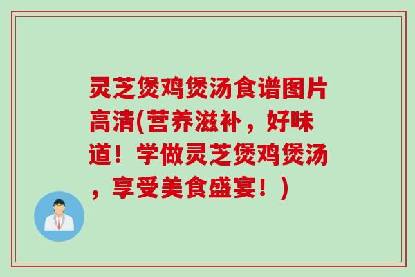 灵芝煲鸡煲汤食谱图片高清(营养滋补，好味道！学做灵芝煲鸡煲汤，享受美食盛宴！)