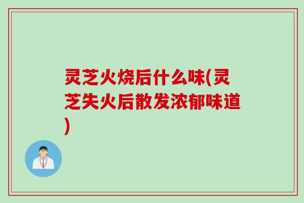 灵芝火烧后什么味(灵芝失火后散发浓郁味道)