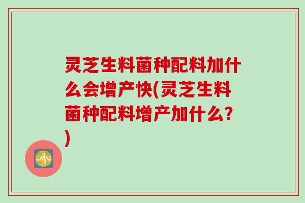 灵芝生料菌种配料加什么会增产快(灵芝生料菌种配料增产加什么？)