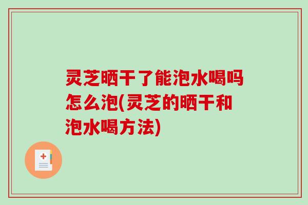 灵芝晒干了能泡水喝吗怎么泡(灵芝的晒干和泡水喝方法)