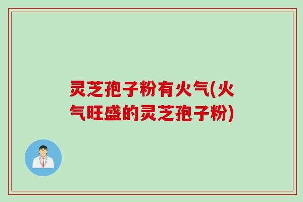 灵芝孢子粉有火气(火气旺盛的灵芝孢子粉)