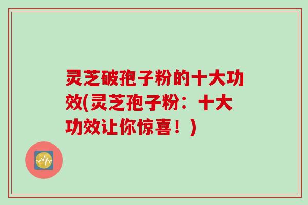 灵芝破孢子粉的十大功效(灵芝孢子粉：十大功效让你惊喜！)