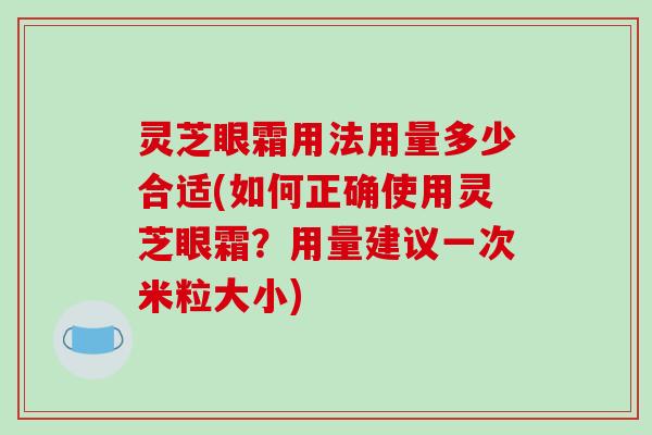 灵芝眼霜用法用量多少合适(如何正确使用灵芝眼霜？用量建议一次米粒大小)