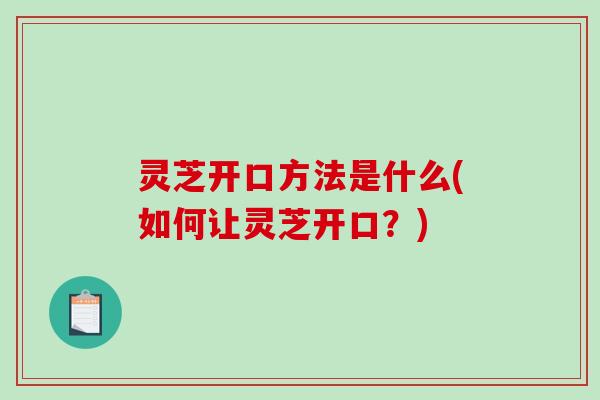 灵芝开口方法是什么(如何让灵芝开口?) 灵芝开口方法是什么(如何让灵芝开口?)