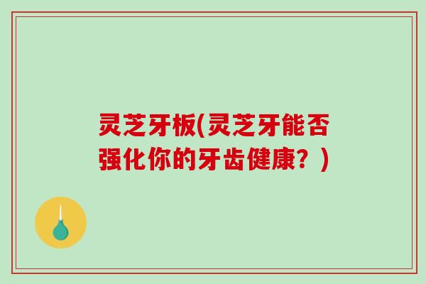 灵芝牙板(灵芝牙能否强化你的牙齿健康?) 灵芝牙板(灵芝牙能否强化你的牙齿健康?)