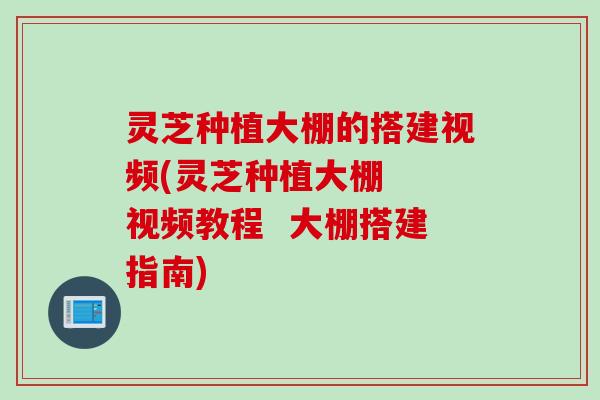 灵芝种植大棚的搭建视频(灵芝种植大棚  视频教程  大棚搭建指南)