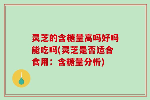灵芝的含糖量高吗好吗能吃吗(灵芝是否适合食用：含糖量分析)