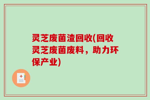 灵芝废菌渣回收(回收灵芝废菌废料，助力环保产业)