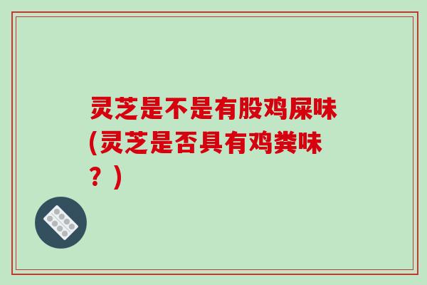 灵芝是不是有股鸡屎味(灵芝是否具有鸡粪味？)