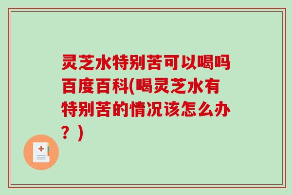 灵芝水特别苦可以喝吗百度百科(喝灵芝水有特别苦的情况该怎么办？)