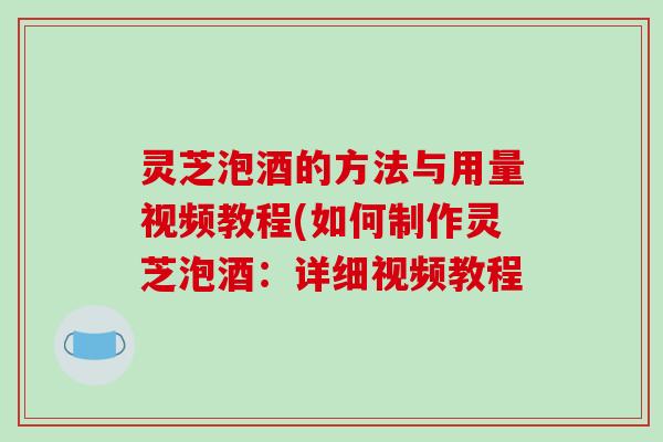 灵芝泡酒的方法与用量视频教程(如何制作灵芝泡酒：详细视频教程