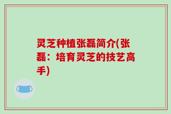 灵芝种植张磊简介(张磊：培育灵芝的技艺高手)