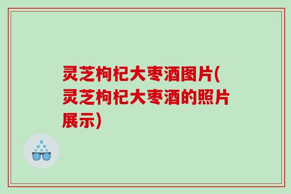 灵芝枸杞大枣酒图片(灵芝枸杞大枣酒的照片展示)