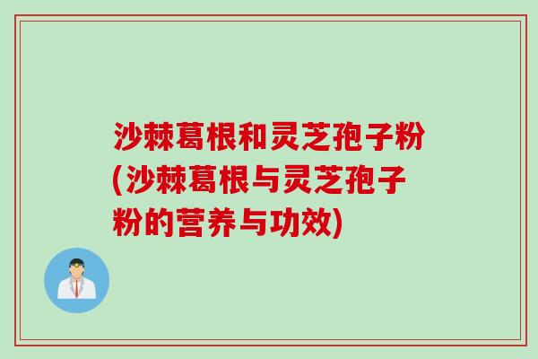 沙棘葛根和灵芝孢子粉(沙棘葛根与灵芝孢子粉的营养与功效)