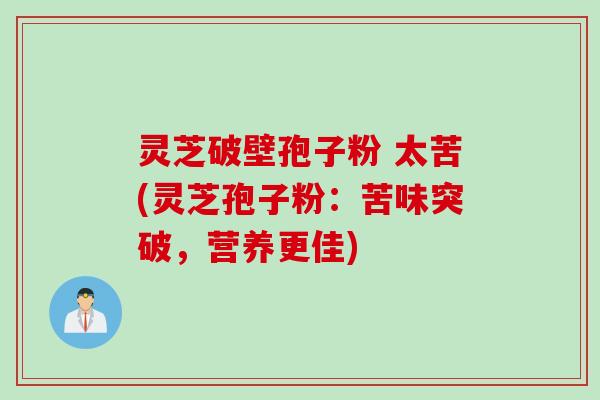 灵芝破壁孢子粉 太苦(灵芝孢子粉：苦味突破，营养更佳)