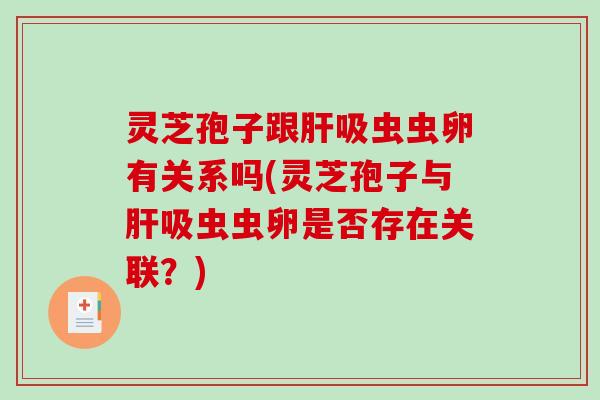 灵芝孢子跟肝吸虫虫卵有关系吗(灵芝孢子与肝吸虫虫卵是否存在关联？)