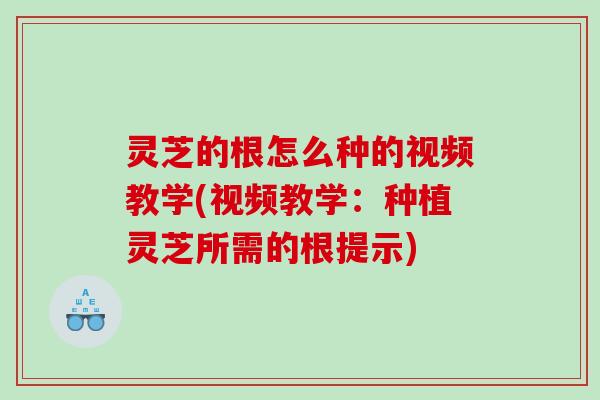 灵芝的根怎么种的视频教学(视频教学:种植灵芝所需的根提示) 灵芝的根怎么种的视频教学(视频教学:种植灵芝所需的根提示)