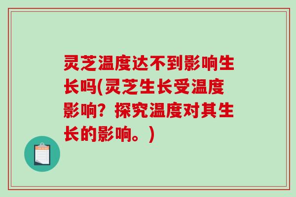 灵芝温度达不到影响生长吗(灵芝生长受温度影响？探究温度对其生长的影响。)